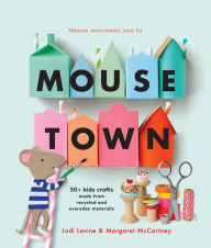 Title: Mousetown: 30+ Kids Crafts Made from Recycled and Everyday Materials, Author: Jodi Levine