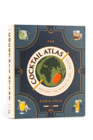 Title: The Cocktail Atlas: Around the World in 200+ Drinks - A Cocktail Book, Author: Chris Vola