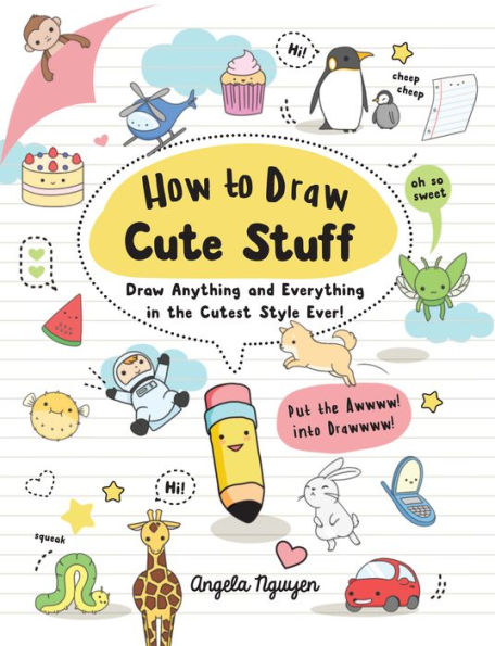 How to Draw Cute Stuff: Draw Anything and Everything in the Cutest Style Ever!