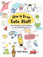 How to Draw Cute Stuff: Draw Anything and Everything in the Cutest Style Ever!