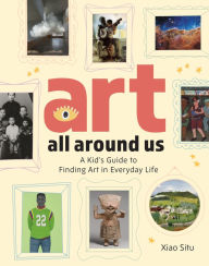 Title: Art All Around Us: A Kid's Guide to Finding Art in Everyday Life, Author: Xiao Situ