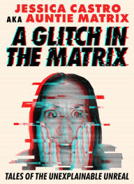 Title: A Glitch in the Matrix: Tales of the Unexplainable Unreal, Author: Jessica Castro