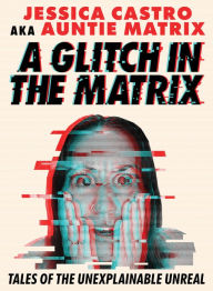 Title: A Glitch in the Matrix: Tales of the Unexplainable Unreal, Author: Jessica Castro