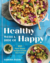 Title: Healthy with a Side of Happy: 100 Plant-Based Recipes to Feed Your Family, Author: Sabrina Rudin