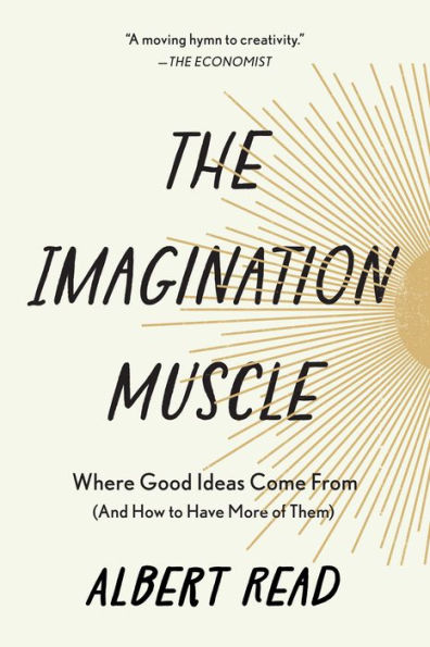 The Imagination Muscle: Where Good Ideas Come From (And How to Have More of Them)