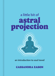 Title: A Little Bit of Astral Projection: An Introduction to Soul Travel, Author: Cassandra Eason
