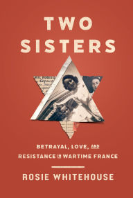 Title: Two Sisters: Betrayal, Love, and Resistance in Wartime France, Author: Rosie Whitehouse