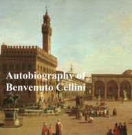 Title: The Autobiography of Benvenuto Cellini, Author: Benvenuto Cellini