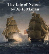 Title: The Life of Nelson, the Embodiment of the Sea Power of Great Britain, Author: Alfred Thayer Mahan