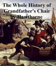 Title: The Whole History of My Grandfather's Chair, Or True Stories from New England history 1620-1808, Author: Nathaniel Hawthorne