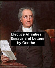 Title: Elective Affinities, Essays, and Letters by Goethe, Author: Johann Wolfgang von Goethe