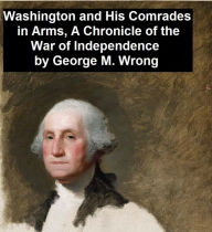 Title: Washington and His Comrades in Arms, A Chronicle of the War of Independence, Author: George M. Wrong