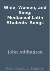 Title: Wine, Women, and Song: Mediaeval Latin Students' Songs, Author: John Addington