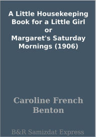 Title: A Little Housekeeping Book for a Little Girl or Margaret's Saturday Mornings (1906), Author: Caroline French Benton
