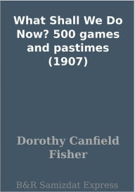 Title: What Shall We Do Now? 500 games and pastimes (1907), Author: Dorothy Canfield Fisher
