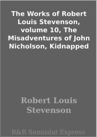 Title: The Works of Robert Louis Stevenson, volume 10, The Misadventures of John Nicholson, Kidnapped, Author: Robert Louis Stevenson