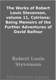 Title: The Works of Robert Louis Stevenson, volume 11, Catriona: Being Memoirs of the Further Adventures of David Balfour, Author: Robert Louis Stevenson