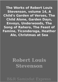 Title: The Works of Robert Louis Stevenson, volume 14, A Child's Garden of Verses, The Child Alone, Garden Days, Envoys, Underwoods, The Song of Rahero, The Feast of Famine, Ticonderoga, Heather Ale, Christmas at Sea, Author: Robert Louis Stevenson