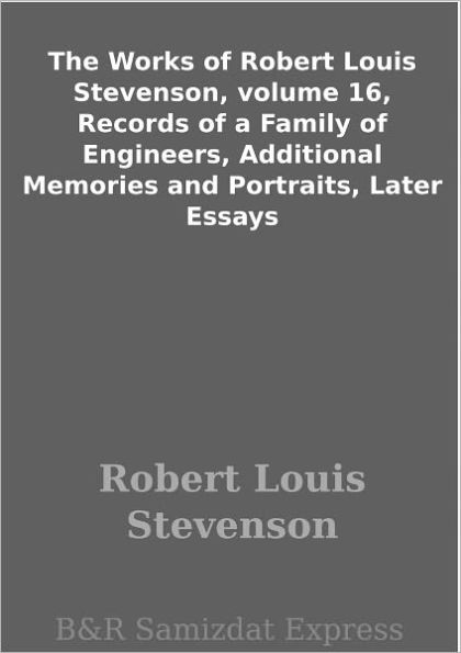 The Works of Robert Louis Stevenson, volume 16, Records of a Family of Engineers, Additional Memories and Portraits, Later Essays