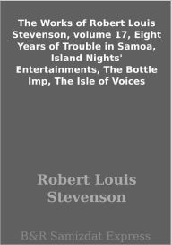 Title: The Works of Robert Louis Stevenson, volume 17, Eight Years of Trouble in Samoa, Island Nights' Entertainments, The Bottle Imp, The Isle of Voices, Author: Robert Louis Stevenson