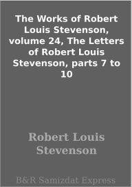 Title: The Works of Robert Louis Stevenson, volume 24, The Letters of Robert Louis Stevenson, parts 7 to 10, Author: Robert Louis Stevenson