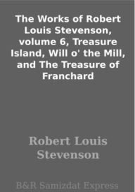 Title: The Works of Robert Louis Stevenson, volume 6, Treasure Island, Will o' the Mill, and The Treasure of Franchard, Author: Robert Louis Stevenson