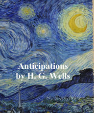 Title: Anticipations of the Reaction of Mechanical and Scientific Progress Upon Human Life, Author: H. G. Wells