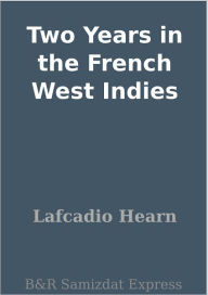 Title: Two Years in the French West Indies, Author: Lafcadio Hearn