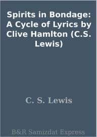 Title: Spirits in Bondage: A Cycle of Lyrics by Clive Hamlton (C.S. Lewis), Author: C. S. Lewis