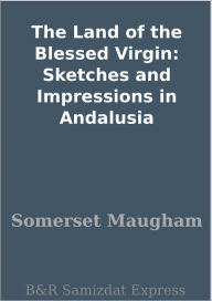 Title: The Land of the Blessed Virgin: Sketches and Impressions in Andalusia, Author: W. Somerset Maugham