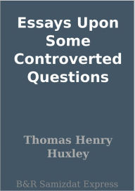 Title: Essays Upon Some Controverted Questions, Author: Thomas Henry Huxley