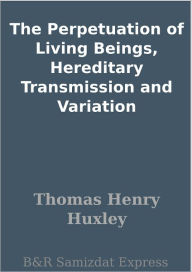 Title: The Perpetuation of Living Beings, Hereditary Transmission and Variation, Author: Thomas Henry Huxley