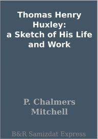 Title: Thomas Henry Huxley: a Sketch of His Life and Work, Author: P. Chalmers Mitchell