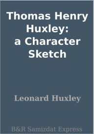 Title: Thomas Henry Huxley: a Character Sketch, Author: Leonard Huxley