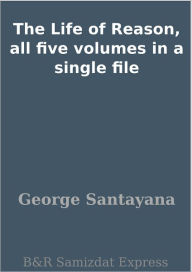 Title: The Life of Reason, all five volumes in a single file, Author: George Santayana