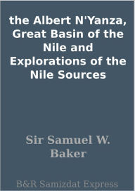 Title: the Albert N'Yanza, Great Basin of the Nile and Explorations of the Nile Sources, Author: Sir Samuel W. Baker