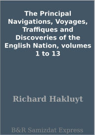 Title: The Principal Navigations, Voyages, Traffiques and Discoveries of the English Nation, volumes 1 to 13, Author: Richard Hakluyt