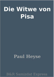 Title: Die Witwe von Pisa, Author: Paul Heyse