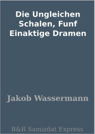 Title: Die Ungleichen Schalen, Funf Einaktige Dramen, Author: Jakob Wassermann