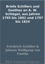 Title: Briefe Schillers und Goethes an A. W. Schlegel, aus Jahren 1795 bis 1801 und 1797 bis 1824, Author: Friedrich Schiller