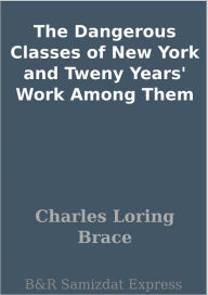 Title: The Dangerous Classes of New York and Tweny Years' Work Among Them, Author: Charles Loring Brace