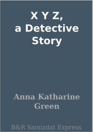 Title: X Y Z, a Detective Story, Author: Anna Katharine Green