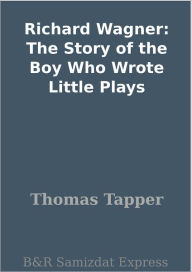 Title: Richard Wagner: The Story of the Boy Who Wrote Little Plays, Author: Thomas Tapper