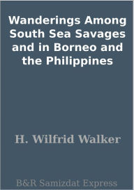 Title: Wanderings Among South Sea Savages and in Borneo and the Philippines, Author: H. Wilfrid Walker