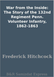 Title: War from the Inside: The Story of the 132nd Regiment Penn. Volunteer Infantry, 1862-1863, Author: Frederick Hitchcock