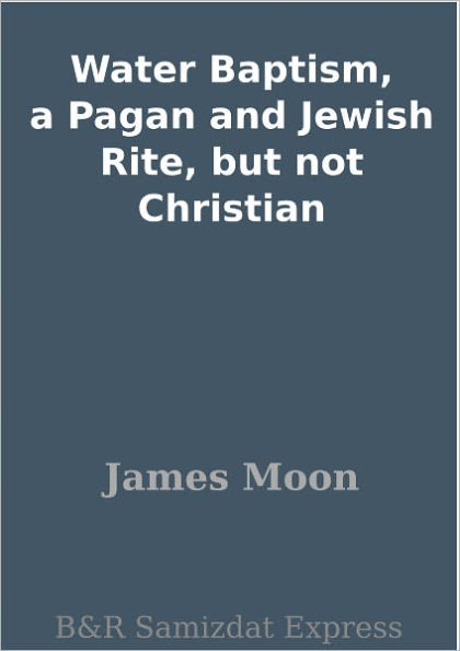 Water Baptism, a Pagan and Jewish Rite, but not Christian
