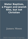 Water Baptism, a Pagan and Jewish Rite, but not Christian