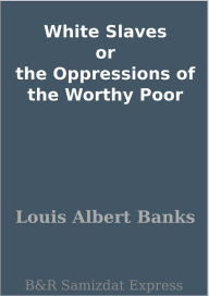 Title: White Slaves or the Oppressions of the Worthy Poor, Author: Louis Albert Banks