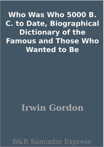 Who Was Who 5000 B. C. to Date, Biographical Dictionary of the Famous and Those Who Wanted to Be