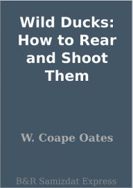 Title: Wild Ducks: How to Rear and Shoot Them, Author: W. Coape Oates